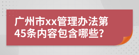 广州市xx管理办法第45条内容包含哪些？
