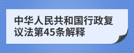 中华人民共和国行政复议法第45条解释