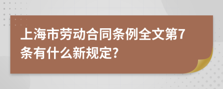 上海市劳动合同条例全文第7条有什么新规定?