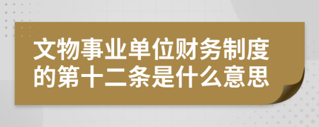 文物事业单位财务制度的第十二条是什么意思