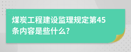 煤炭工程建设监理规定第45条内容是些什么?