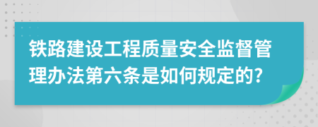 铁路建设工程质量安全监督管理办法第六条是如何规定的?