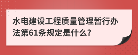 水电建设工程质量管理暂行办法第61条规定是什么?