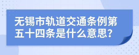 无锡市轨道交通条例第五十四条是什么意思？