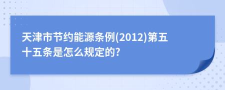 天津市节约能源条例(2012)第五十五条是怎么规定的?