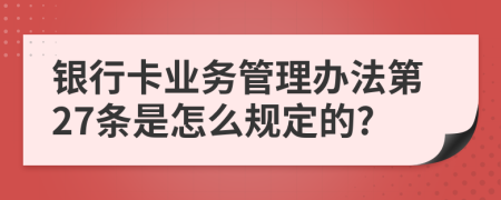 银行卡业务管理办法第27条是怎么规定的?