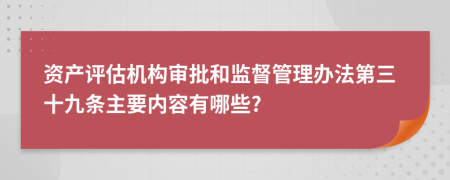 资产评估机构审批和监督管理办法第三十九条主要内容有哪些?