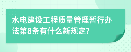 水电建设工程质量管理暂行办法第8条有什么新规定?