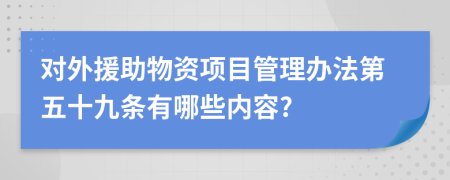 对外援助物资项目管理办法第五十九条有哪些内容?