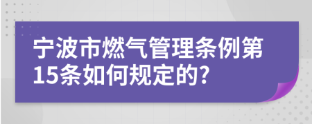 宁波市燃气管理条例第15条如何规定的?