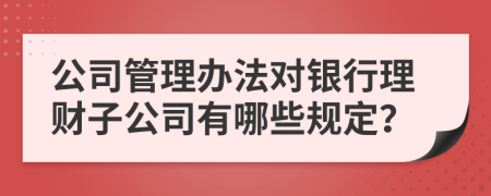 公司管理办法对银行理财子公司有哪些规定？