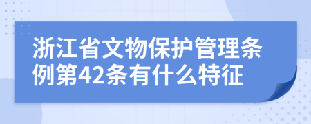 浙江省文物保护管理条例第42条有什么特征