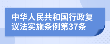 中华人民共和国行政复议法实施条例第37条