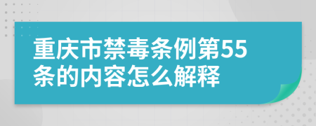 重庆市禁毒条例第55条的内容怎么解释