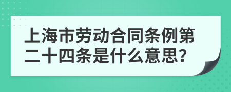 上海市劳动合同条例第二十四条是什么意思？