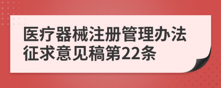 医疗器械注册管理办法征求意见稿第22条