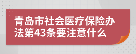 青岛市社会医疗保险办法第43条要注意什么
