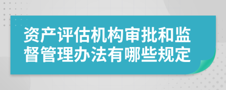 资产评估机构审批和监督管理办法有哪些规定