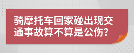 骑摩托车回家碰出现交通事故算不算是公伤？