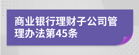 商业银行理财子公司管理办法第45条