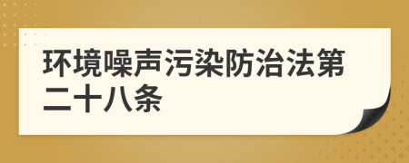 环境噪声污染防治法第二十八条