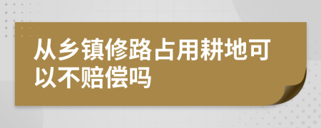 从乡镇修路占用耕地可以不赔偿吗