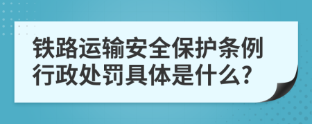 铁路运输安全保护条例行政处罚具体是什么?