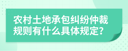 农村土地承包纠纷仲裁规则有什么具体规定？