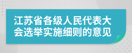 江苏省各级人民代表大会选举实施细则的意见