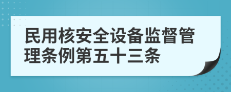 民用核安全设备监督管理条例第五十三条