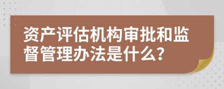 资产评估机构审批和监督管理办法是什么？