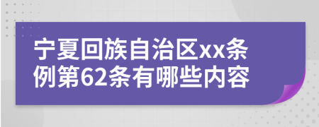 宁夏回族自治区xx条例第62条有哪些内容