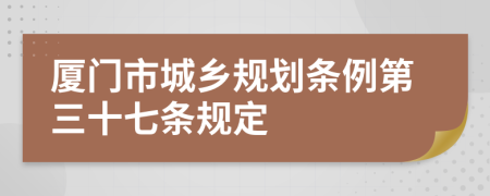 厦门市城乡规划条例第三十七条规定