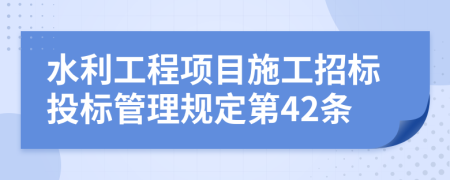 水利工程项目施工招标投标管理规定第42条