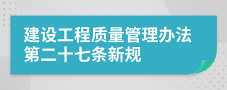 建设工程质量管理办法第二十七条新规