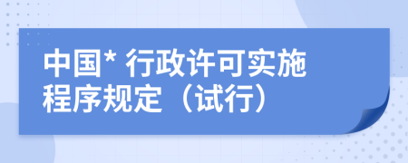 中国* 行政许可实施程序规定（试行）