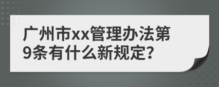 广州市xx管理办法第9条有什么新规定？