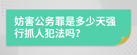 妨害公务罪是多少天强行抓人犯法吗？