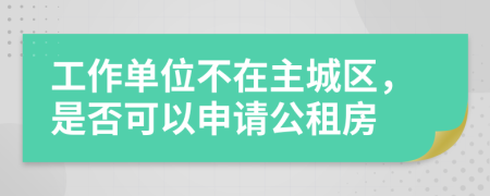 工作单位不在主城区，是否可以申请公租房