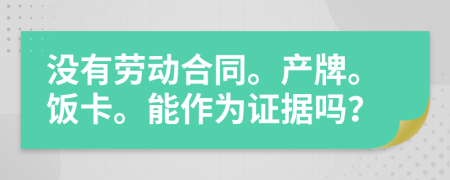没有劳动合同。产牌。饭卡。能作为证据吗？