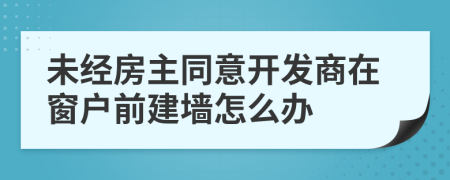 未经房主同意开发商在窗户前建墙怎么办