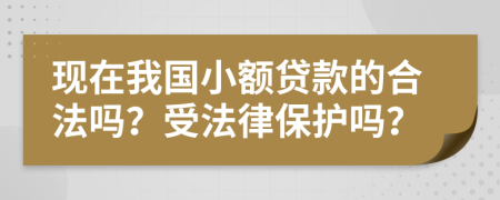 现在我国小额贷款的合法吗？受法律保护吗？