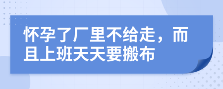 怀孕了厂里不给走，而且上班天天要搬布