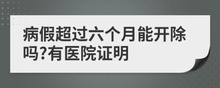 病假超过六个月能开除吗?有医院证明