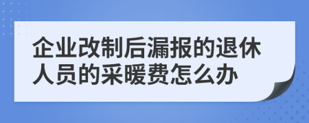 企业改制后漏报的退休人员的采暖费怎么办