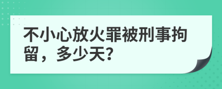 不小心放火罪被刑事拘留，多少天？