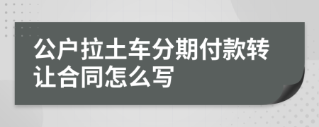 公户拉土车分期付款转让合同怎么写