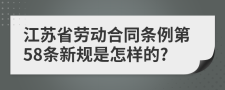 江苏省劳动合同条例第58条新规是怎样的?