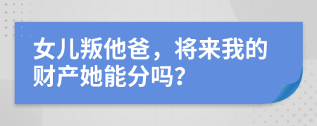 女儿叛他爸，将来我的财产她能分吗？