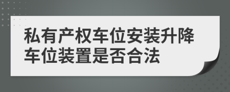 私有产权车位安装升降车位装置是否合法
